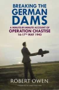 Breaking the German Dams : A Minute-By-Minute Account of Operation Chastise, May 1943