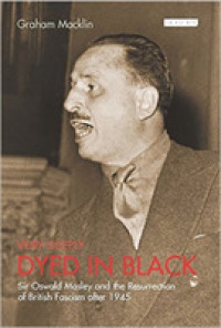 Very Deeply Dyed in Black : Sir Oswald Mosley and the Resurrection of British Facism after 1945