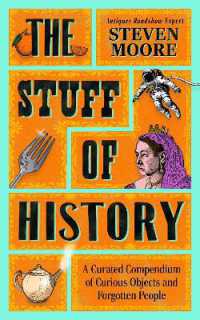The Stuff of History : A Curated Compendium of Curious Objects and Forgotten People