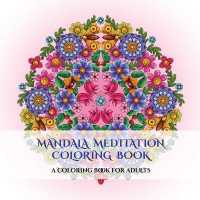 Mandala Meditation Coloring Book : A mandala meditation coloring book with mandala coloring pages: Includes mandala flowers and butterflies, mandala geometric designs, and abstract mandala pages (Mandala Meditation Coloring Book)