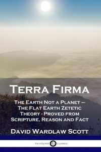Terra Firma : The Earth Not a Planet - the Flat Earth Zetetic Theory - Proved from Scripture, Reason and Fact
