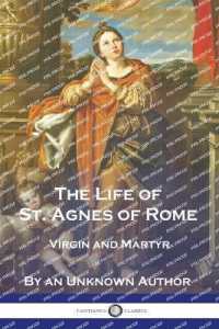 The Life of St. Agnes of Rome : Virgin and Martyr