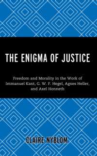 The Enigma of Justice : Freedom and Morality in the Work of Immanuel Kant, G.W.F Hegel, Agnes Heller, and Axel Honneth