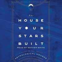 The House Your Stars Built : A Guide to the Twelve Astrological Houses and Your Place in the Universe