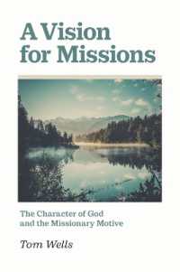 A Vision for Missions : The Character of God and the Missionary Motive