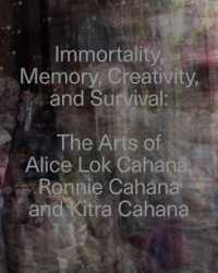 Immortality, Memory, Creativity, and Survival : The Arts of Alice Lok Cahana, Ronnie Cahana, and Kitra Cahana in Context