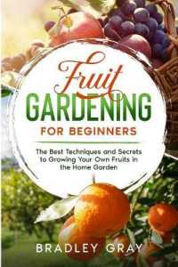 Fruit Gardening for Beginners : The Best Techniques and Secrets to Growing Your Own Fruits in the Home Garden