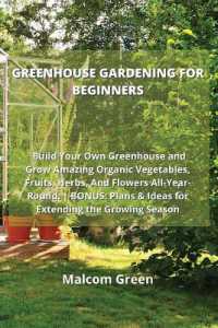 Greenhouse Gardening for Beginners : Build Your Own Greenhouse and Grow Amazing Organic Vegetables, Fruits, Herbs, and Flowers All-Year-Round. BONUS: Plans & Ideas for Extending the Growing Season