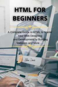 HTML for Beginners : A Complete Guide to HTML to Master Your Web Designing and Development by Building Websites and More (Html Programming)
