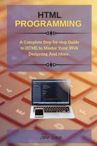 HTML Programming : A Complete Step-by-step Guide to HTML to Master Your Web Designing and More..