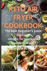 Keto Air Fryer Cookbook : The best beginner's guide delicious recipes for snack and appetizers Book 1