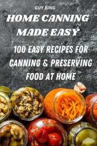 Home Canning Made Easy : 100 Easy Recipes for Canning and Preserving Food at Home