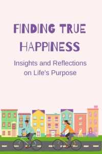 Finding True Happiness : Insights and Reflections on Life's Purpose