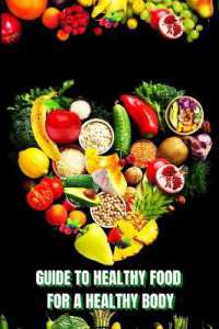 Healthy Food for a Heathy Body (Guide) : Learn How to Create Nutritious Meals/ Choose Healthier Foods, and Eat Well to Maintain your Happiness and Health