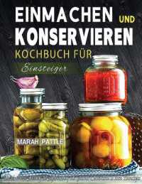 Einmachen und Konservieren Kochbuch für Einsteiger : Eine Schrittweise Anleitung Zur Aufbewahrung Von Gourmet-Lebensmitteln in Einem Einmachglas