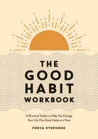 The Good Habit Workbook : A Practical Toolkit to Help You Change Your Life One Good Habit at a Time