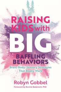Raising Kids with Big, Baffling Behaviors : Brain-Body-Sensory Strategies That Really Work