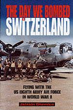 The Day We Bombed Switzerland : Flying with the Us Eighth Army Air Force in World War II