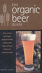 The Organic Beer Guide : Ales, Stouts and Lagers Produced from Barley and Hops without Chemicals and Pesticides