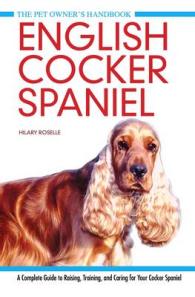 English Cocker Spaniel : A Complete Guide to Raising, Training and Caring for Your Cocker Spaniel (Pet Owner's Handbook) -- Hardback