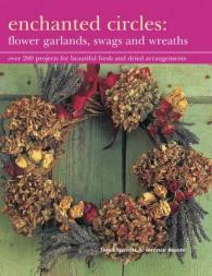 Enchanted Circles: Flower Garlands, Swags and Wreaths : Over 200 Projects for Beautiful Fresh and Dried Arrangements
