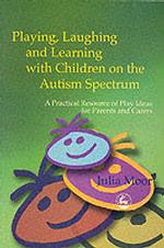 Playing, Laughing and Learning with Children on the Autism Spectrum : A Practical Resource of Play Ideas for Parents and Carers