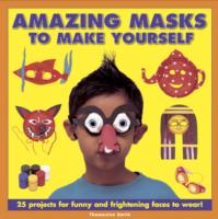 Amazing Masks to Make Yourself : 25 Projects for Funny and Frightening Faces to Wear!