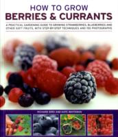 How to Grow Berries and Currants : A Practical Gardening Guide for Great Results, with Step-by-step Techniques and 185 Colour Photographs
