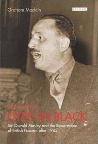 Very Deeply Dyed in Black : Sir Oswald Mosley and the Resurrection of British Fascism after 1945