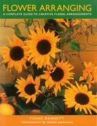 Flower Arranging : A Complete Guide to Creative Floral Arrangements