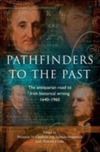 Pathfinders to the Past : The Antiquarian Road to Irish Historical Writing, 1640-1960