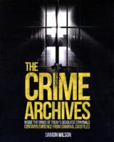 The Crime Archives : Inside the Minds of Today's Deadliest Criminals