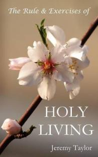 The Rule & Exercises of Holy Living (in Which are Described the Means & Instruments of Obtaining Every Virtue & the Remedies against Every Vice, & Considerations Serving to the Resisting All Temptations Together with Prayers Containing the Whole Duty