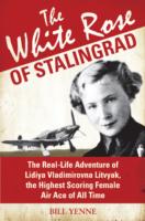 The White Rose of Stalingrad : The Real-Life Adventure of Lidiya Vladimirovna Litvyak, the Highest Scoring Female Air Ace of All Time