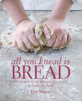 All You Knead Is Bread : Over 50 Recipes from around the World to Bake & Share