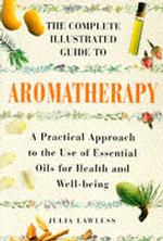 Complete Illustrated Guide - Aromatherapy : A Practical Approach to the Use of Essential Oils for Health and Well-being -- Hardback (English Language