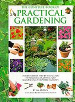 The Complete Book of Practical Gardening : The Definitive Step-by-step Guide to Planning, Planting and Maintaining the Perfect Garden