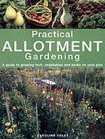 Practical Allotment Gardening : A Guide to Growing Fruit, Vegetables and Herbs on Your Plot -- Hardback