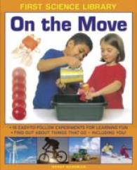 First Science Library: on the Move : 15 Easy-to-follow Experiments for Learning Fun. Find out about Things That Go - Including You!