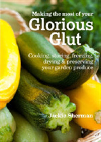 Making the Most of Your Glorious Glut : Cooking, Storing, Freezing, Drying & Preserving Your Garden Produce