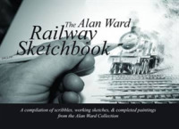 The Alan Ward Railway Sketchbook : A Compilatiom of Scribbles, Working Sketches, & Completed Paintings from the Alan Ward Collection