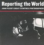 Reporting the World : John Pilger's Great Eyewitness Photographers