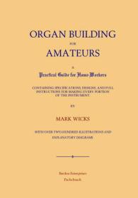 Organ Building for Amateurs : A Practical Guide for Home-Workers Containing Specifications, Designs, and Full Instructions for Making Every Portion of the Instrument
