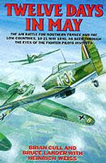 Twelve Days in May : The Air Battle for Northern France and the Low Countries, 10-21 May 1940, as Seen through the Eyes of the Fighter Pilots Involved