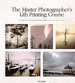 The Master Photographer's Lith Printing Course : A Definitive Guide to Creative Lith Printing