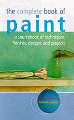 The Complete Book of Paint : A Sourcebook of Techniques, Finishes, Designs and Projects