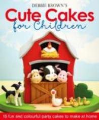 Debbie Brown's Cute Cakes for Children : 15 Fun and Colourful Party Cakes to Make at Home