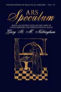Ars Speculum : Being an Instruction on the Arte of Using Mirrors and Shewstones in Magic (Foundations of Practical Sorcery) （Vol. VI）
