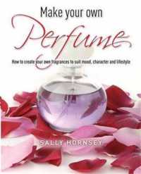 Make Your Own Perfume : How to Create Own Fragrances to Suit Mood, Character and Lifestyle