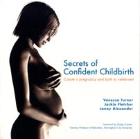 Secrets of Confident Childbirth : Create a Pregnancy and Birth to Celebrate